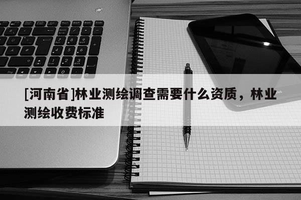 [河南省]林業(yè)測繪調(diào)查需要什么資質(zhì)，林業(yè)測繪收費標準