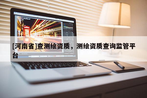 [河南省]查測繪資質(zhì)，測繪資質(zhì)查詢監(jiān)管平臺