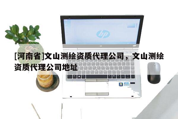 [河南省]文山測(cè)繪資質(zhì) *** 公司，文山測(cè)繪資質(zhì) *** 公司地址