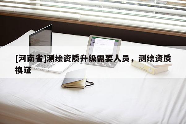 [河南省]測(cè)繪資質(zhì)升級(jí)需要人員，測(cè)繪資質(zhì)換證