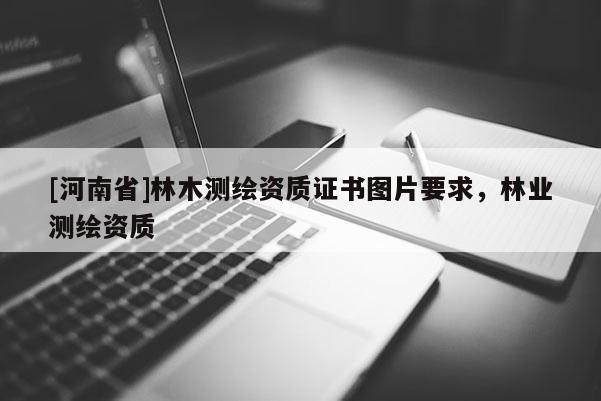 [河南省]林木測繪資質證書圖片要求，林業(yè)測繪資質