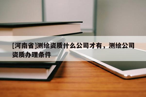 [河南省]測繪資質(zhì)什么公司才有，測繪公司資質(zhì)辦理?xiàng)l件