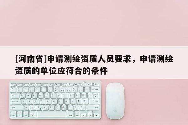 [河南省]申請測繪資質(zhì)人員要求，申請測繪資質(zhì)的單位應(yīng)符合的條件