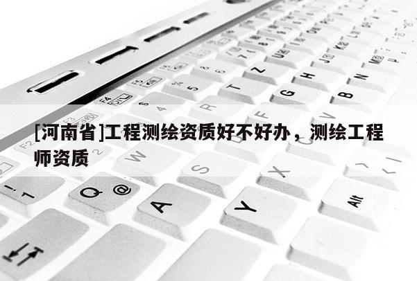 [河南省]工程測(cè)繪資質(zhì)好不好辦，測(cè)繪工程師資質(zhì)