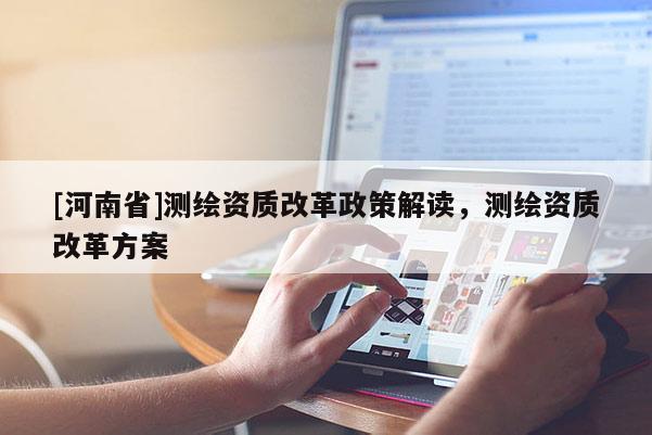 [河南省]測繪資質(zhì)改革政策解讀，測繪資質(zhì)改革方案