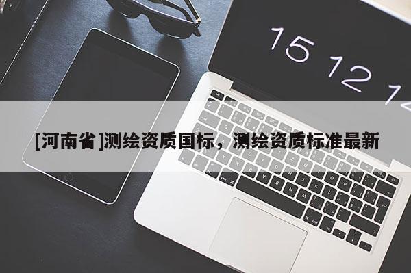 [河南省]測繪資質國標，測繪資質標準最新