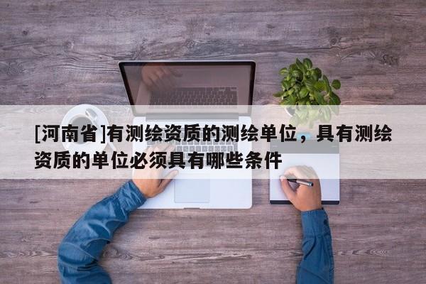 [河南省]有測(cè)繪資質(zhì)的測(cè)繪單位，具有測(cè)繪資質(zhì)的單位必須具有哪些條件