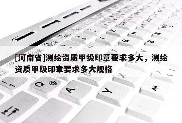 [河南省]測繪資質(zhì)甲級印章要求多大，測繪資質(zhì)甲級印章要求多大規(guī)格