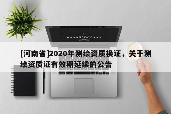 [河南省]2020年測(cè)繪資質(zhì)換證，關(guān)于測(cè)繪資質(zhì)證有效期延續(xù)的公告