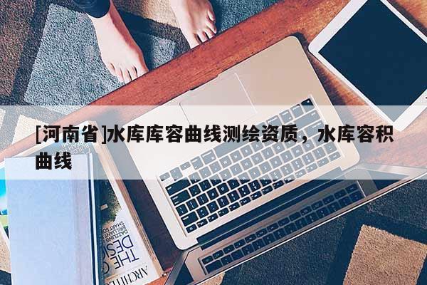 [河南省]水庫庫容曲線測繪資質(zhì)，水庫容積曲線