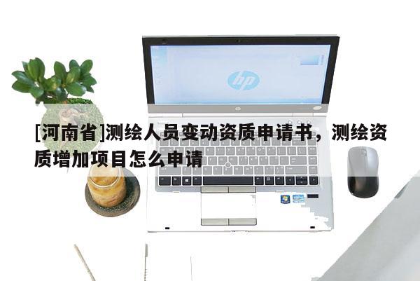 [河南省]測(cè)繪人員變動(dòng)資質(zhì)申請(qǐng)書，測(cè)繪資質(zhì)增加項(xiàng)目怎么申請(qǐng)