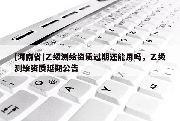 [河南省]乙級測繪資質(zhì)過期還能用嗎，乙級測繪資質(zhì)延期公告