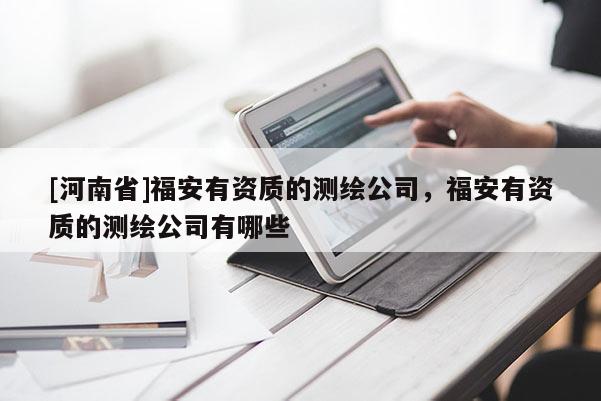 [河南省]福安有資質(zhì)的測繪公司，福安有資質(zhì)的測繪公司有哪些