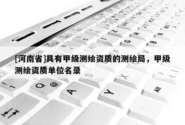 [河南省]具有甲級測繪資質(zhì)的測繪局，甲級測繪資質(zhì)單位名錄