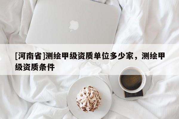 [河南省]測繪甲級資質(zhì)單位多少家，測繪甲級資質(zhì)條件