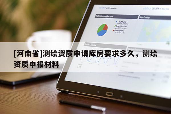 [河南省]測(cè)繪資質(zhì)申請(qǐng)庫房要求多久，測(cè)繪資質(zhì)申報(bào)材料