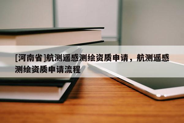 [河南省]航測遙感測繪資質(zhì)申請，航測遙感測繪資質(zhì)申請流程