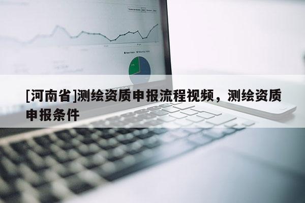 [河南省]測繪資質(zhì)申報流程視頻，測繪資質(zhì)申報條件