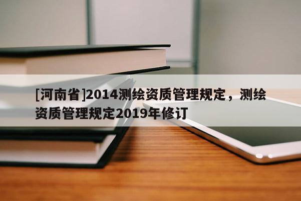 [河南省]2014測繪資質(zhì)管理規(guī)定，測繪資質(zhì)管理規(guī)定2019年修訂