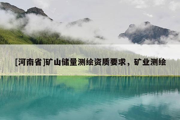 [河南省]礦山儲(chǔ)量測(cè)繪資質(zhì)要求，礦業(yè)測(cè)繪
