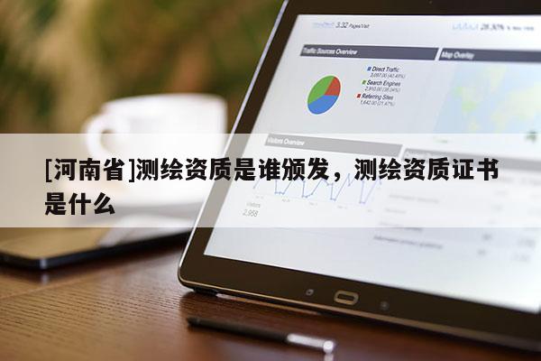 [河南省]測繪資質(zhì)是誰頒發(fā)，測繪資質(zhì)證書是什么