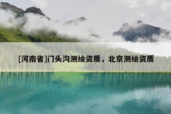 [河南省]門頭溝測繪資質(zhì)，北京測繪資質(zhì)