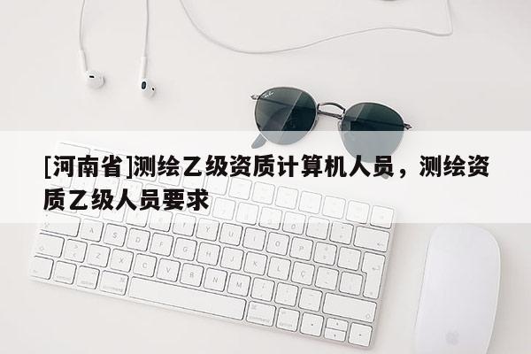 [河南省]測繪乙級資質(zhì)計算機人員，測繪資質(zhì)乙級人員要求