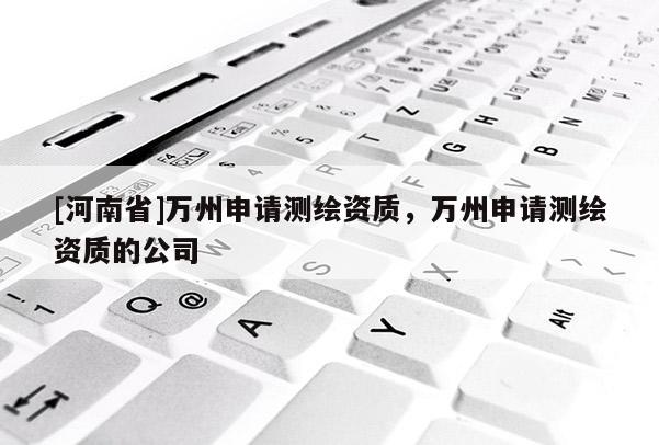 [河南省]萬州申請測繪資質(zhì)，萬州申請測繪資質(zhì)的公司