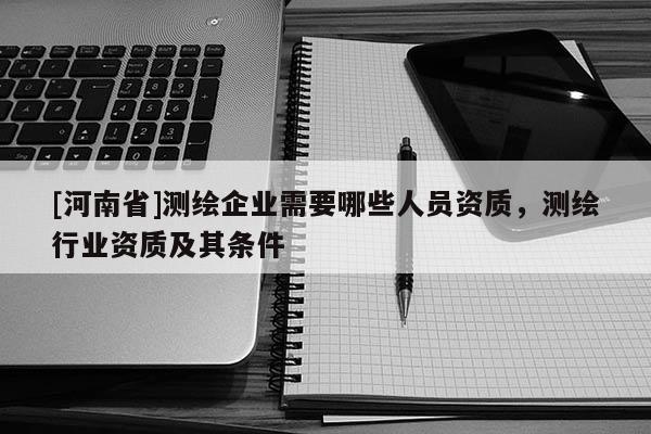 [河南省]測繪企業(yè)需要哪些人員資質(zhì)，測繪行業(yè)資質(zhì)及其條件