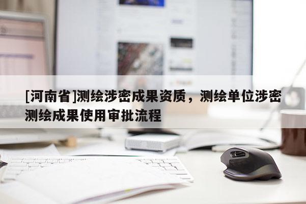 [河南省]測繪涉密成果資質(zhì)，測繪單位涉密測繪成果使用審批流程