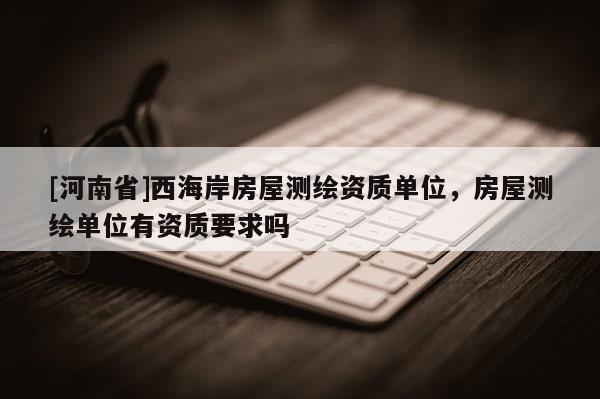 [河南省]西海岸房屋測繪資質(zhì)單位，房屋測繪單位有資質(zhì)要求嗎