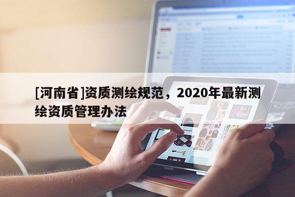 [河南省]資質(zhì)測繪規(guī)范，2020年最新測繪資質(zhì)管理辦法