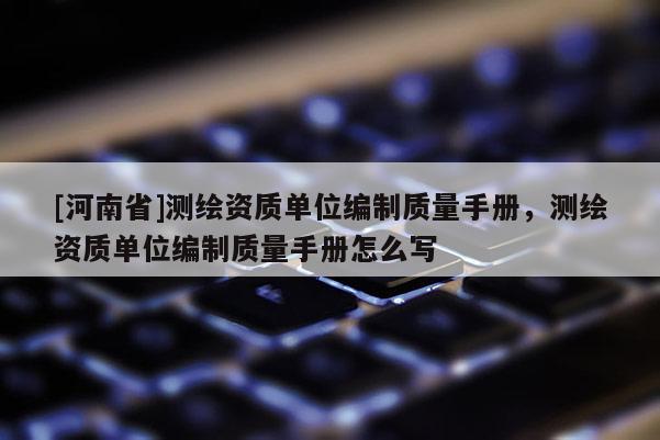 [河南省]測繪資質(zhì)單位編制質(zhì)量手冊，測繪資質(zhì)單位編制質(zhì)量手冊怎么寫