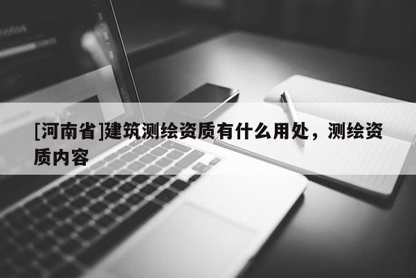 [河南省]建筑測繪資質(zhì)有什么用處，測繪資質(zhì)內(nèi)容