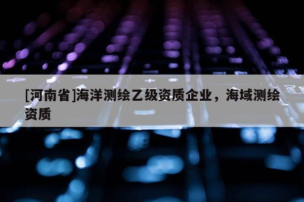 [河南省]海洋測(cè)繪乙級(jí)資質(zhì)企業(yè)，海域測(cè)繪資質(zhì)