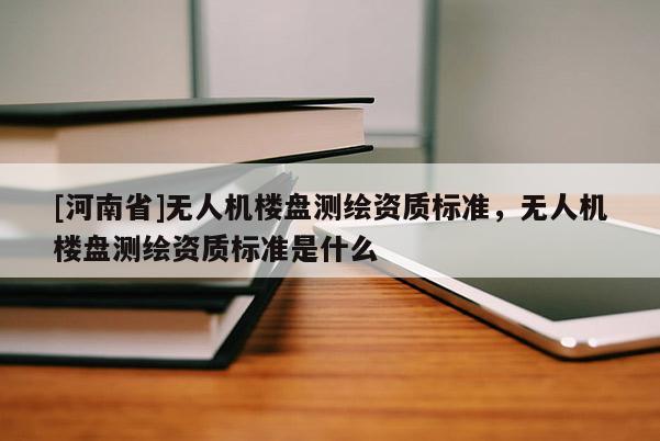[河南省]無(wú)人機(jī)樓盤(pán)測(cè)繪資質(zhì)標(biāo)準(zhǔn)，無(wú)人機(jī)樓盤(pán)測(cè)繪資質(zhì)標(biāo)準(zhǔn)是什么