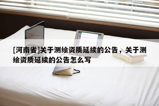 [河南省]關于測繪資質延續(xù)的公告，關于測繪資質延續(xù)的公告怎么寫