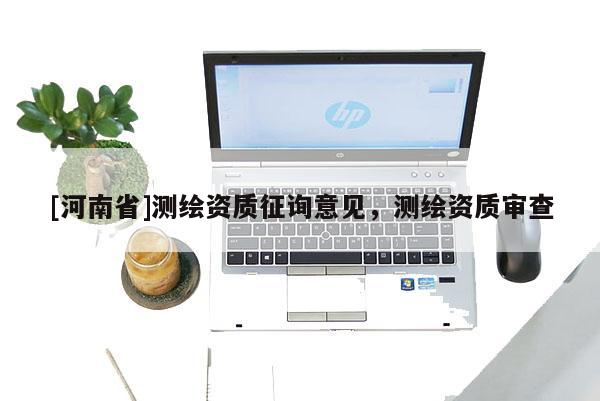 [河南省]測繪資質(zhì)征詢意見，測繪資質(zhì)審查