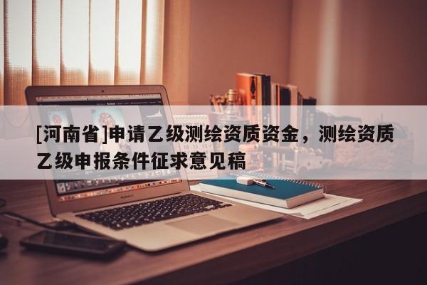 [河南省]申請(qǐng)乙級(jí)測(cè)繪資質(zhì)資金，測(cè)繪資質(zhì)乙級(jí)申報(bào)條件征求意見(jiàn)稿