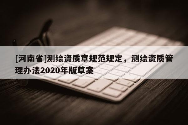 [河南省]測繪資質(zhì)章規(guī)范規(guī)定，測繪資質(zhì)管理辦法2020年版草案