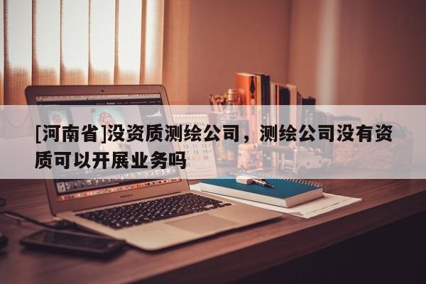 [河南省]沒資質(zhì)測(cè)繪公司，測(cè)繪公司沒有資質(zhì)可以開展業(yè)務(wù)嗎