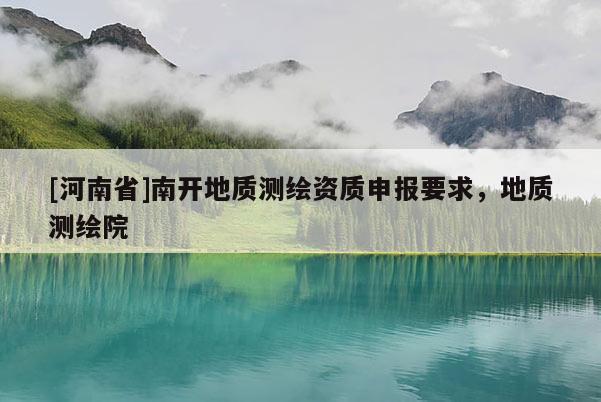 [河南省]南開地質(zhì)測繪資質(zhì)申報要求，地質(zhì)測繪院