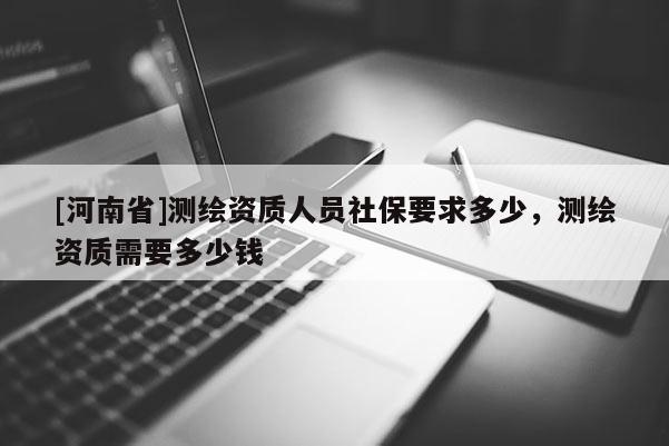 [河南省]測繪資質(zhì)人員社保要求多少，測繪資質(zhì)需要多少錢