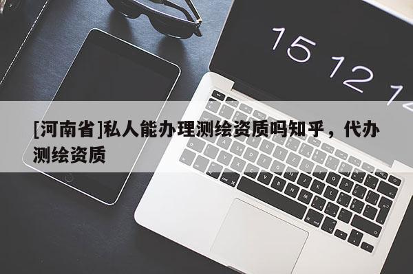 [河南省]私人能辦理測(cè)繪資質(zhì)嗎知乎，代辦測(cè)繪資質(zhì)