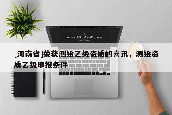 [河南省]榮獲測繪乙級資質的喜訊，測繪資質乙級申報條件