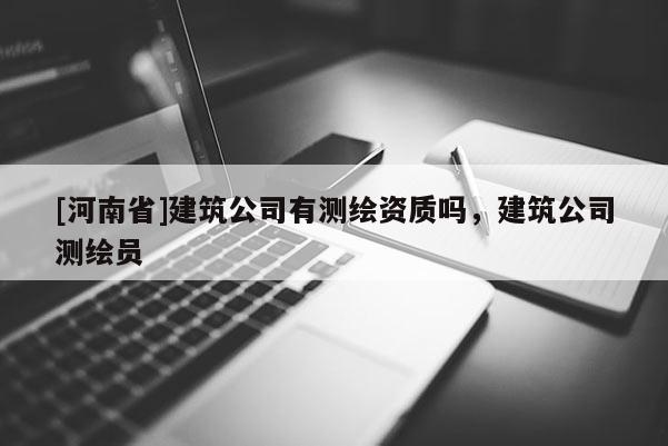 [河南省]建筑公司有測繪資質(zhì)嗎，建筑公司測繪員
