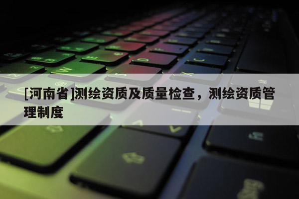 [河南省]測(cè)繪資質(zhì)及質(zhì)量檢查，測(cè)繪資質(zhì)管理制度