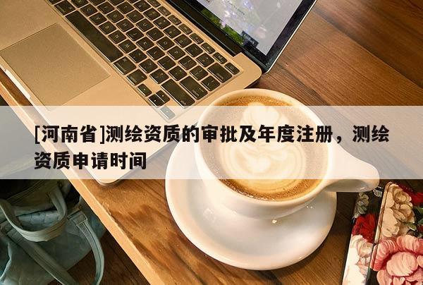 [河南省]測(cè)繪資質(zhì)的審批及年度注冊(cè)，測(cè)繪資質(zhì)申請(qǐng)時(shí)間