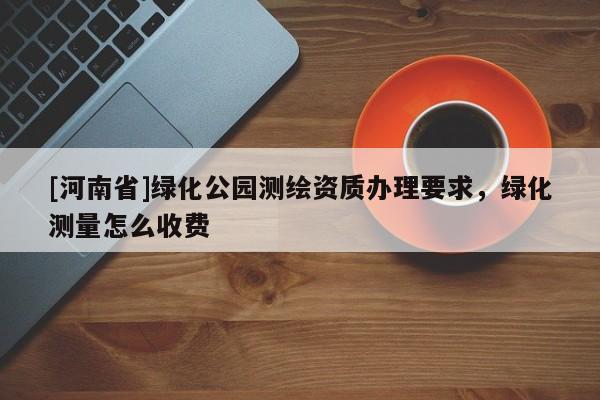 [河南省]綠化公園測繪資質(zhì)辦理要求，綠化測量怎么收費(fèi)