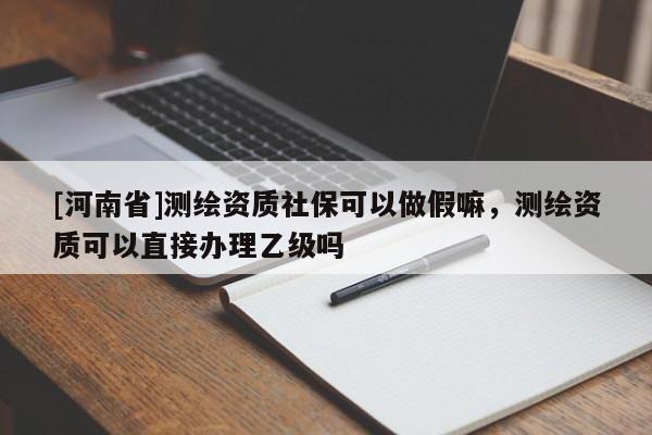 [河南省]測繪資質(zhì)社?？梢宰黾俾铮瑴y繪資質(zhì)可以直接辦理乙級嗎